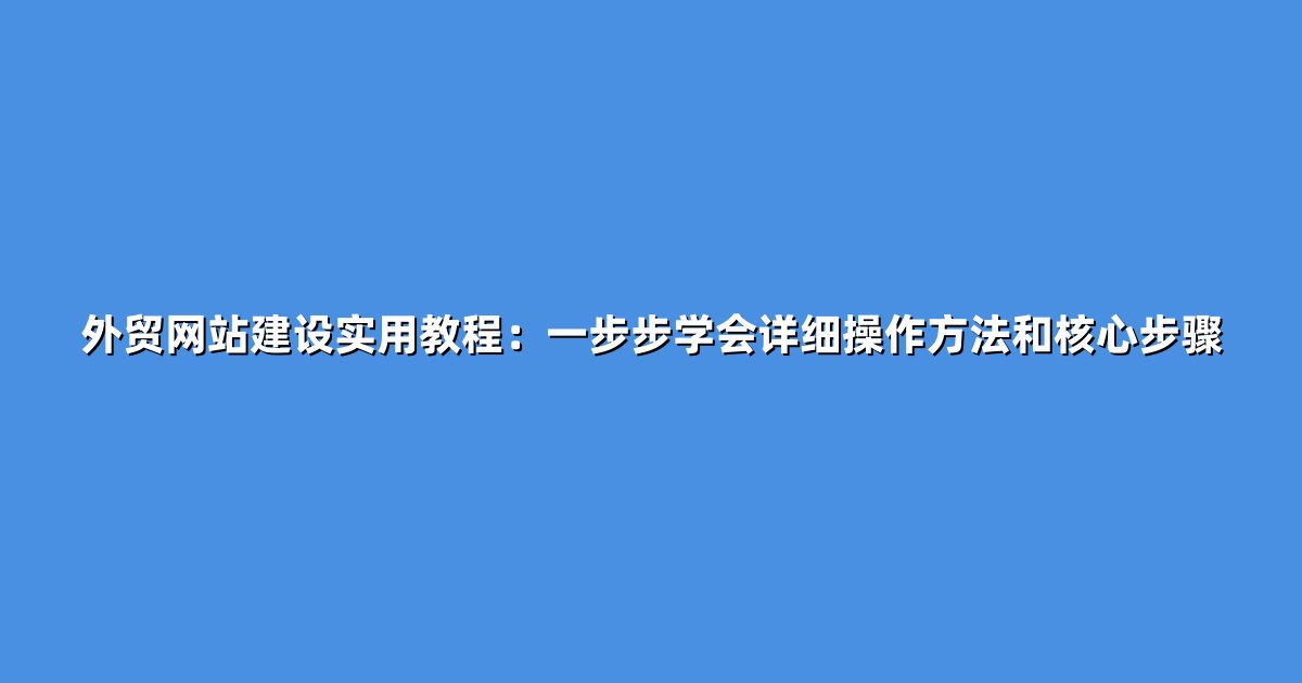 外贸网站建设实用教程：一步步学会详细操作方法和核心步骤