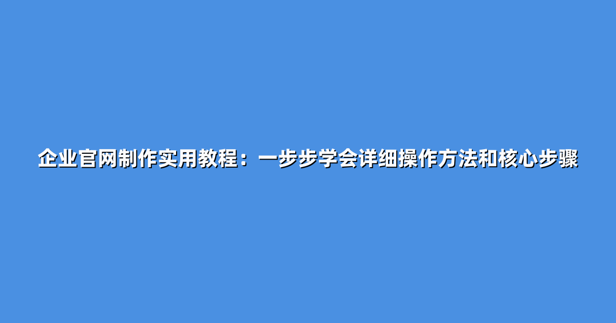 企业官网制作实用教程：一步步学会详细操作方法和核心步骤