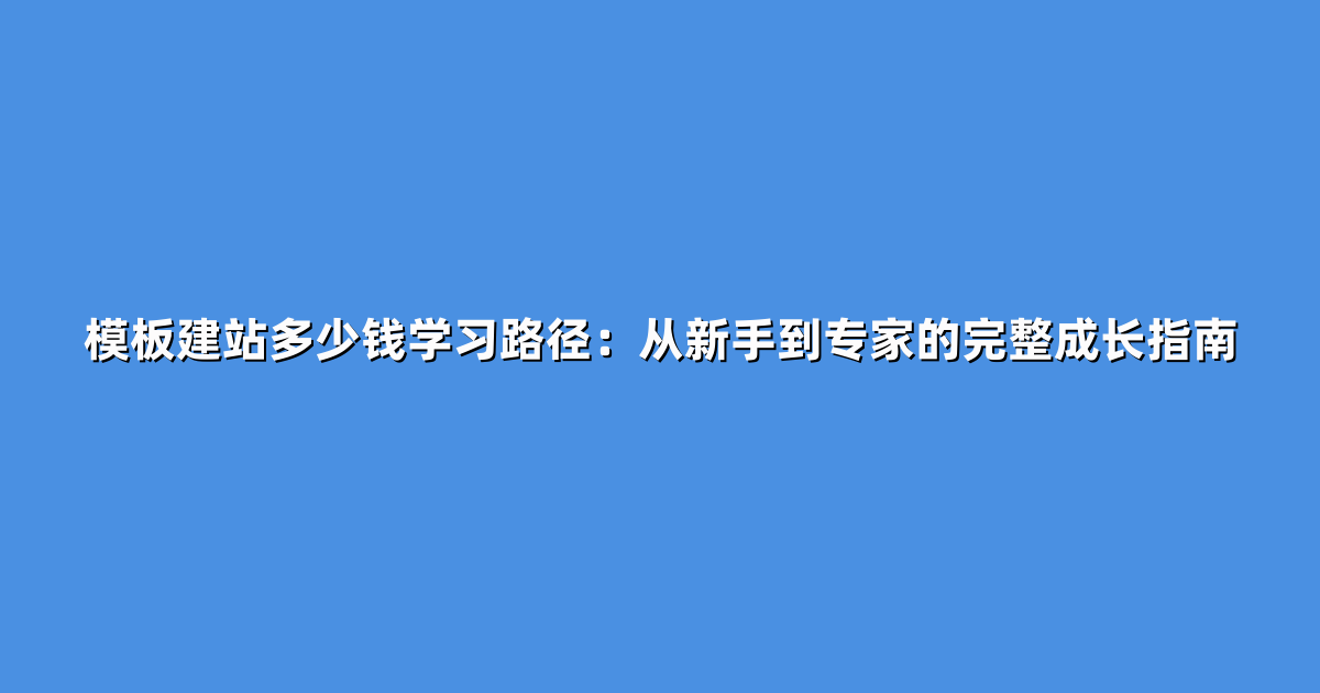 模板建站多少钱学习路径：从新手到专家的完整成长指南