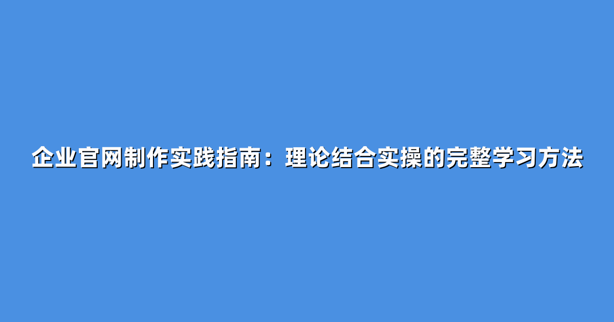 企业官网制作实践指南：理论结合实操的完整学习方法