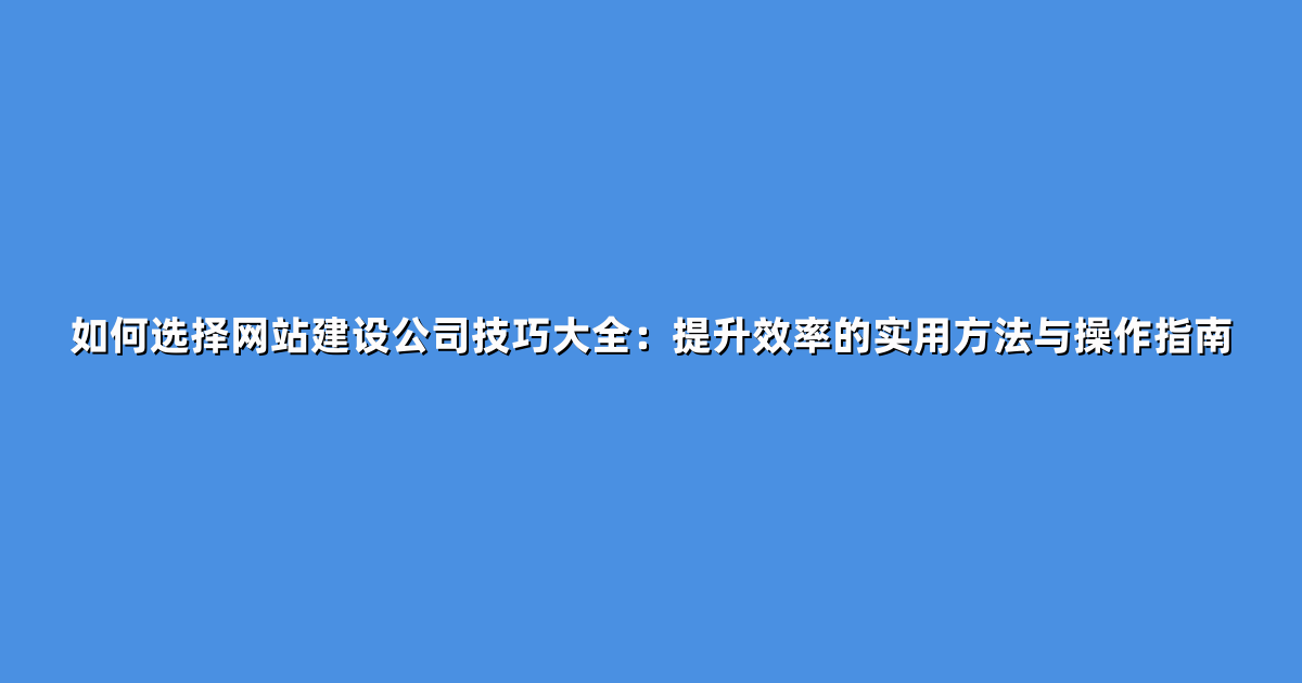 如何选择网站建设公司技巧大全：提升效率的实用方法与操作指南