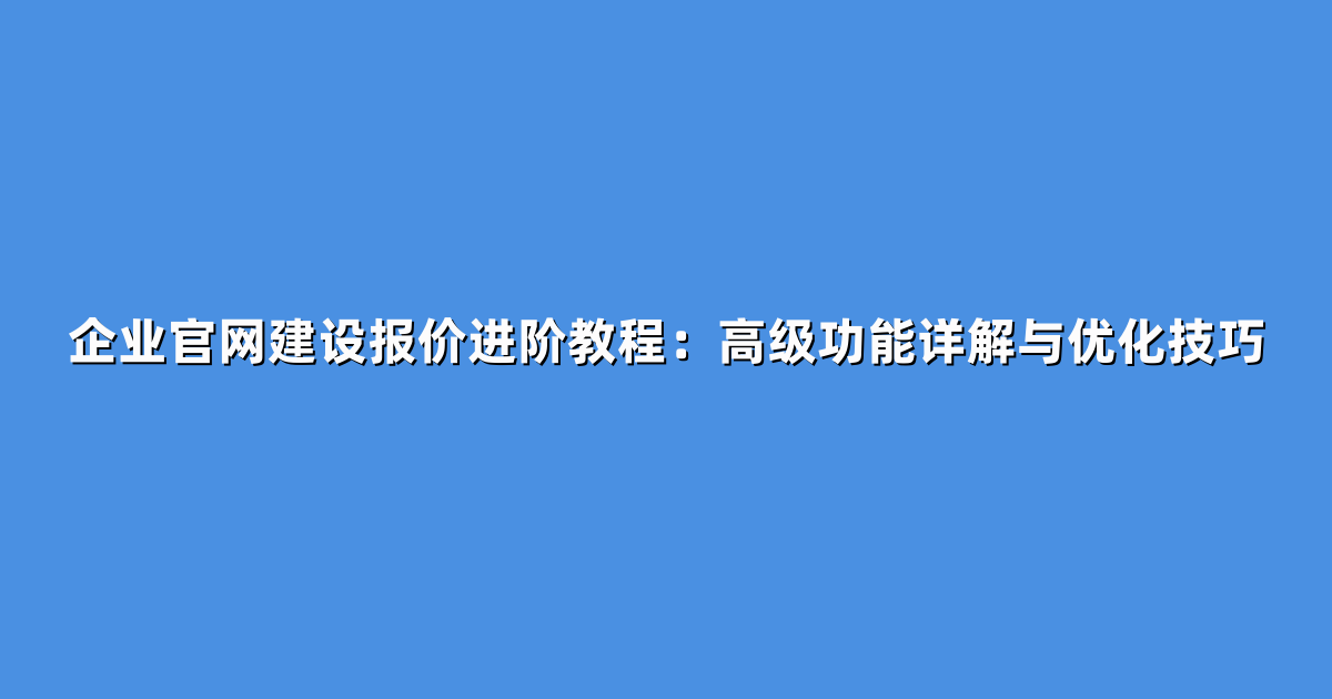 企业官网建设报价进阶教程:高级功能详解与优化技巧