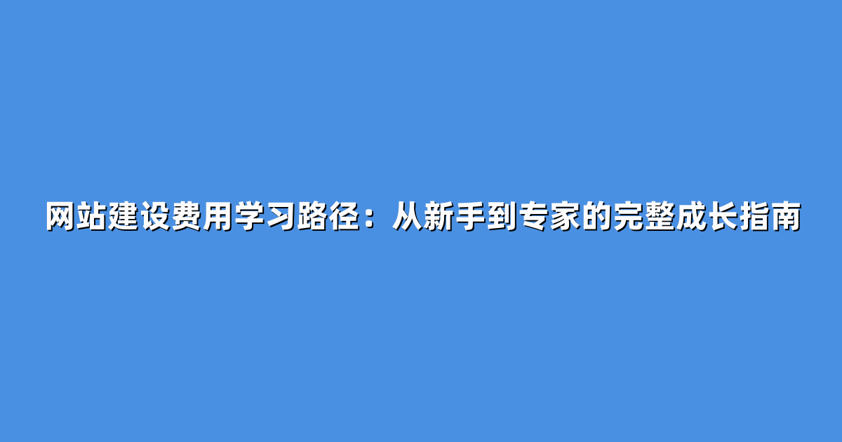 网站建设费用学习路径:从新手到专家的完整成长指南
