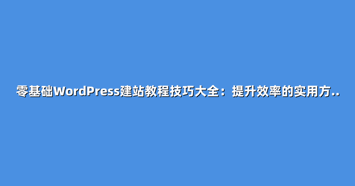 零基础WordPress建站教程技巧大全：提升效率的实用方..