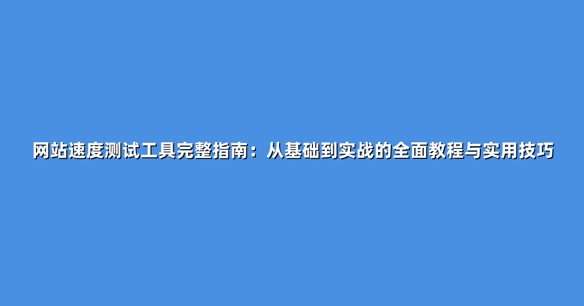 网站速度测试工具完整指南：从基础到实战的全面教程与实用技巧