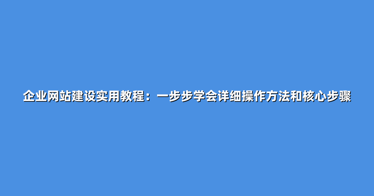 企业网站建设实用教程：一步步学会详细操作方法和核心步骤