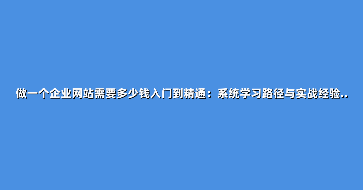 做一个企业网站需要多少钱入门到精通：系统学习路径与实战经验..
