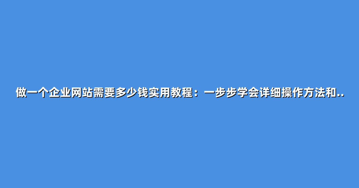 做一个企业网站需要多少钱实用教程：一步步学会详细操作方法和..