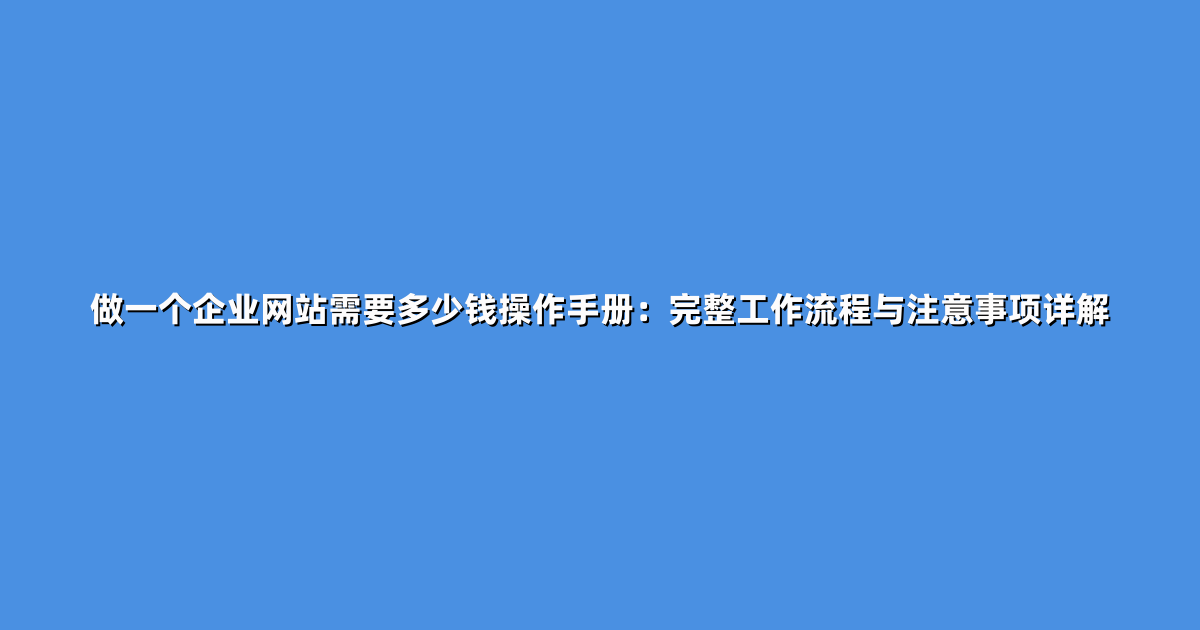 做一个企业网站需要多少钱操作手册：完整工作流程与注意事项详解
