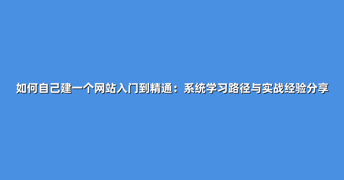 如何自己建一个网站入门到精通：系统学习路径与实战经验分享