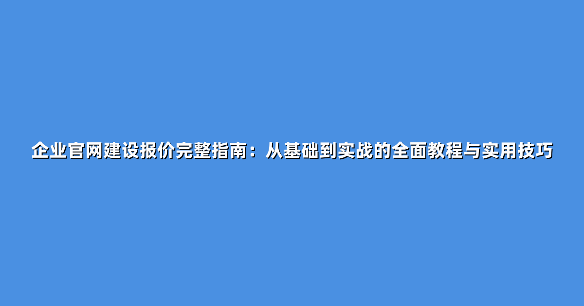 企业官网建设报价完整指南：从基础到实战的全面教程与实用技巧