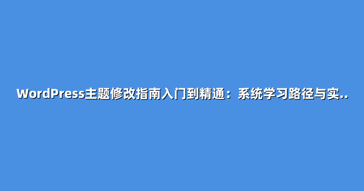 WordPress主题修改指南入门到精通：系统学习路径与实..