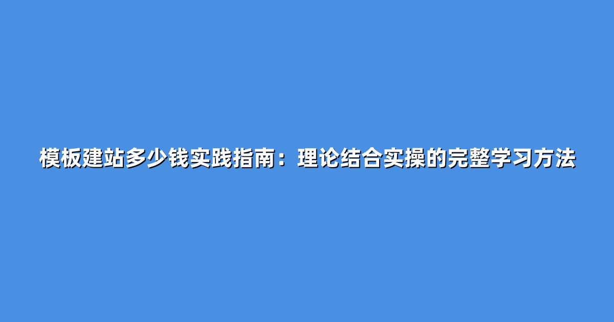 模板建站多少钱实践指南：理论结合实操的完整学习方法