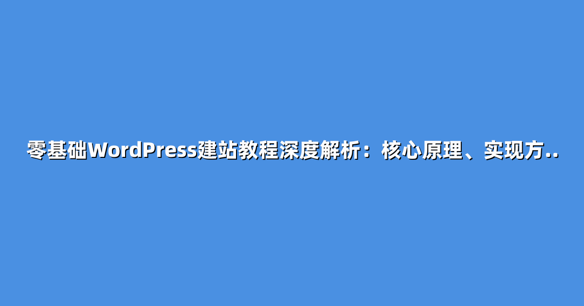 零基础WordPress建站教程深度解析：核心原理、实现方..
