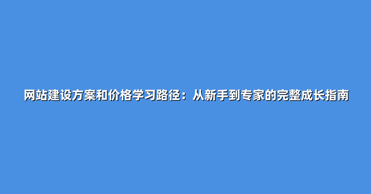 网站建设方案和价格学习路径：从新手到专家的完整成长指南