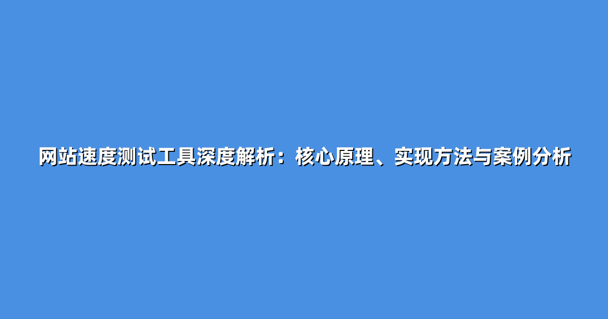 网站速度测试工具深度解析：核心原理、实现方法与案例分析
