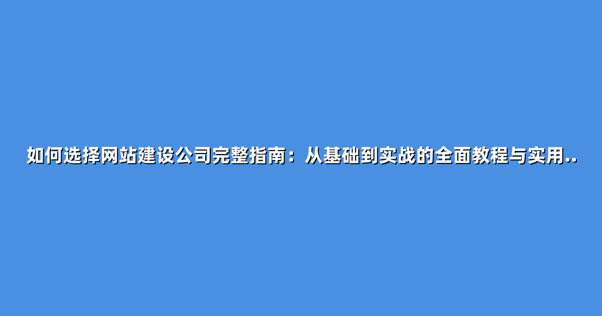 如何选择网站建设公司完整指南：从基础到实战的全面教程与实用..