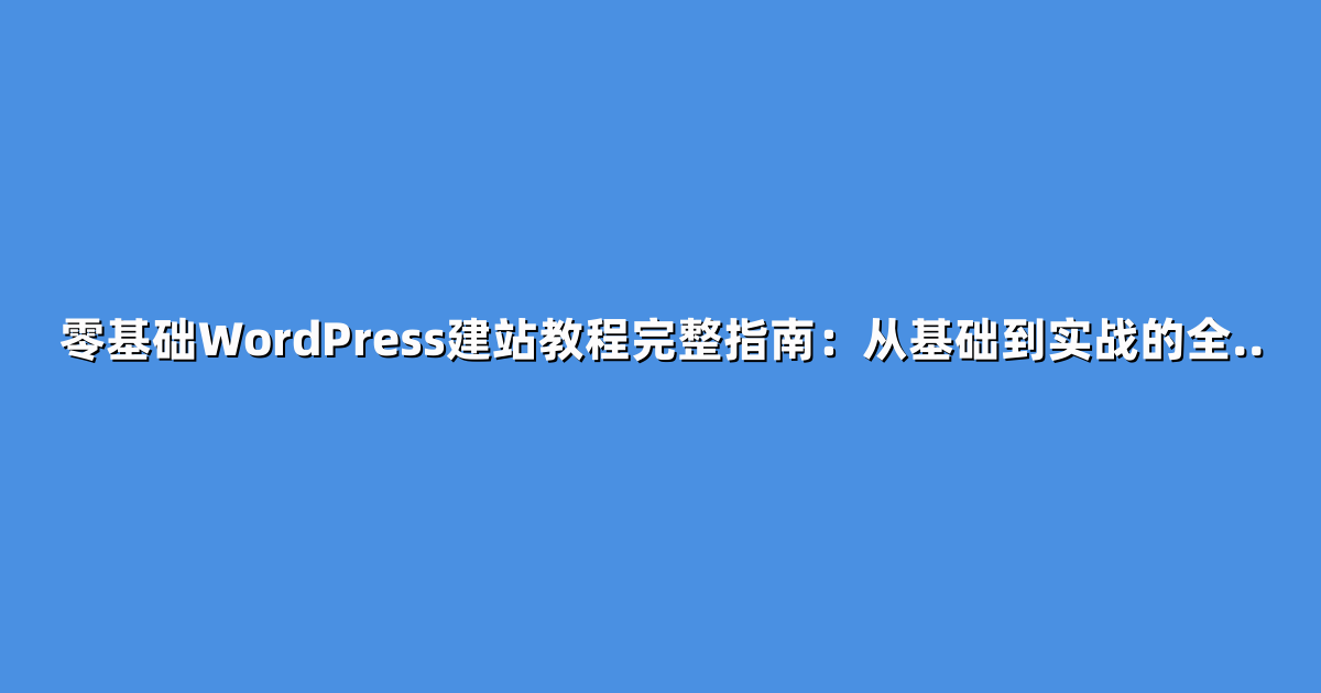 零基础WordPress建站教程完整指南：从基础到实战的全..