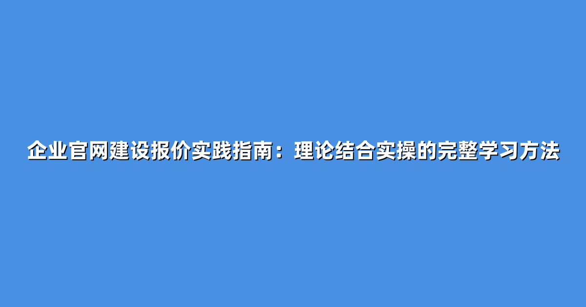 企业官网建设报价实践指南：理论结合实操的完整学习方法