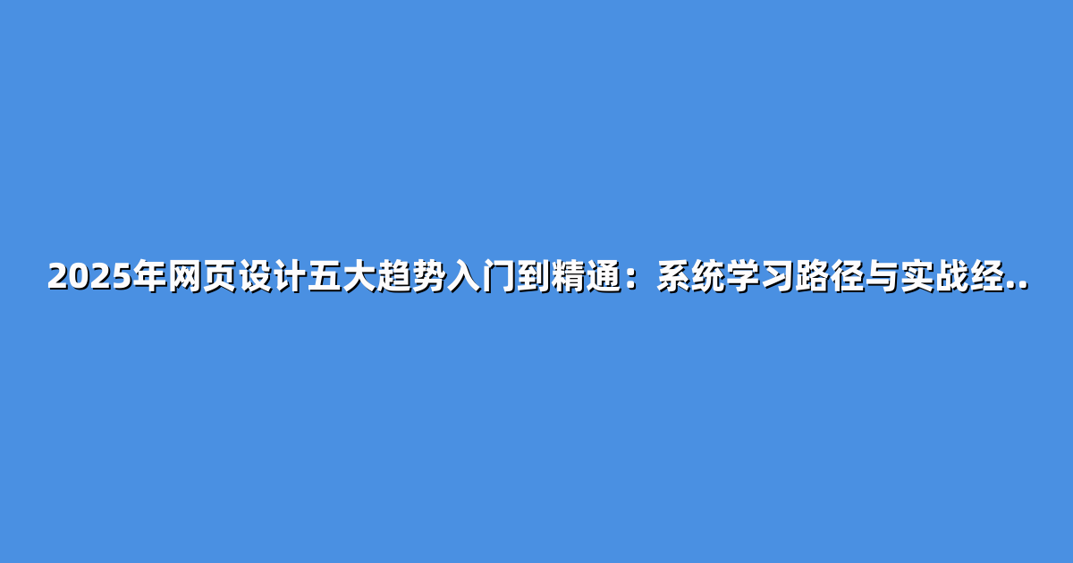 2025年网页设计五大趋势入门到精通：系统学习路径与实战经..