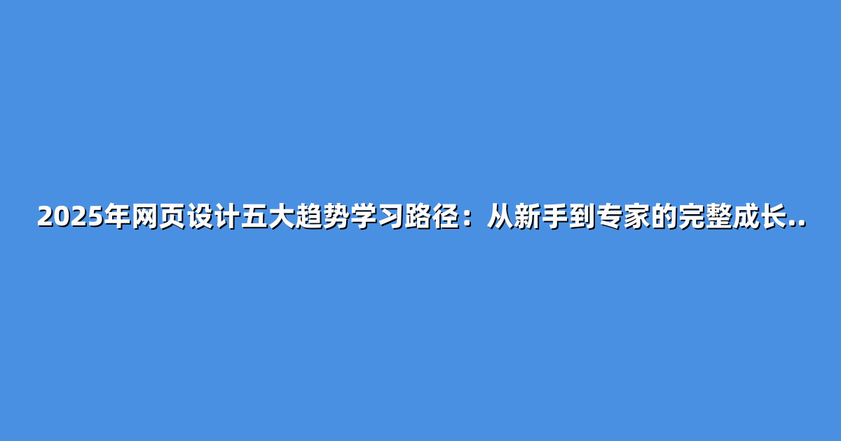 2025年网页设计五大趋势学习路径：从新手到专家的完整成长..