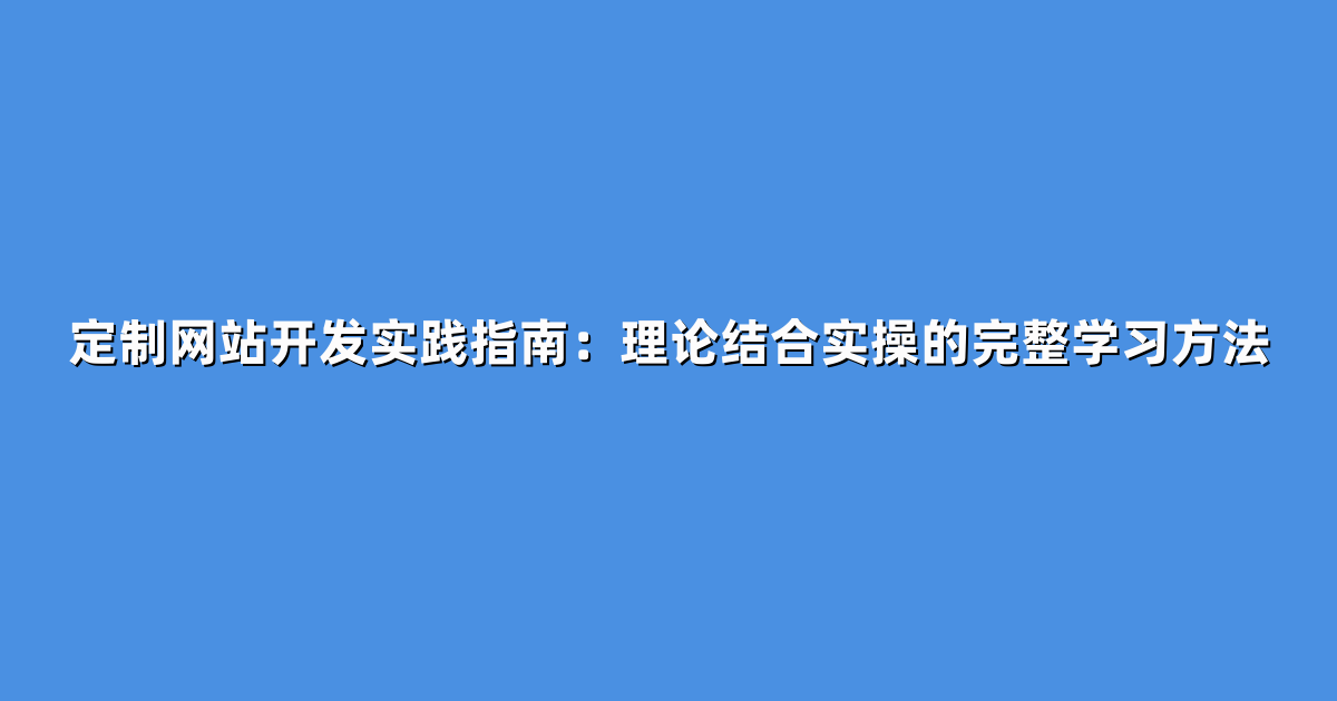 定制网站开发实践指南：理论结合实操的完整学习方法