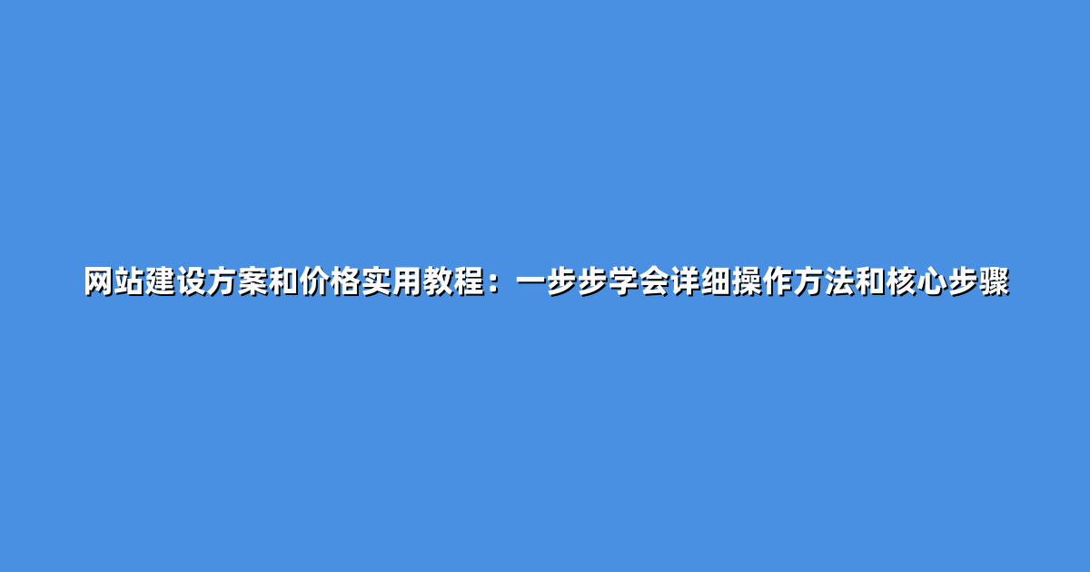 网站建设方案和价格实用教程：一步步学会详细操作方法和核心步骤