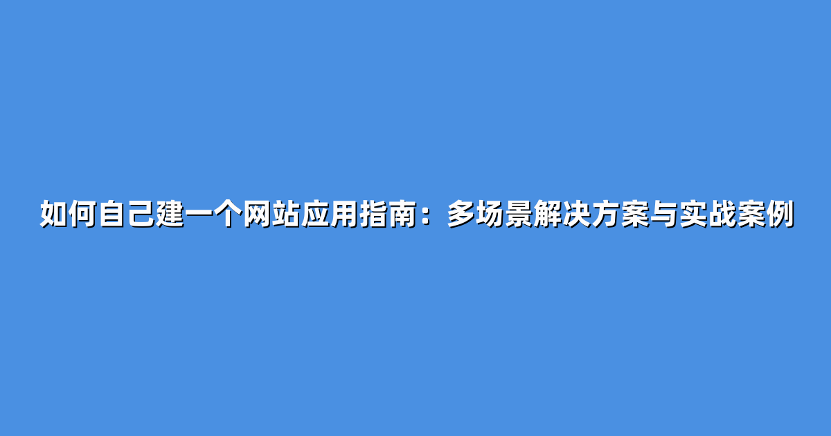 如何自己建一个网站应用指南：多场景解决方案与实战案例