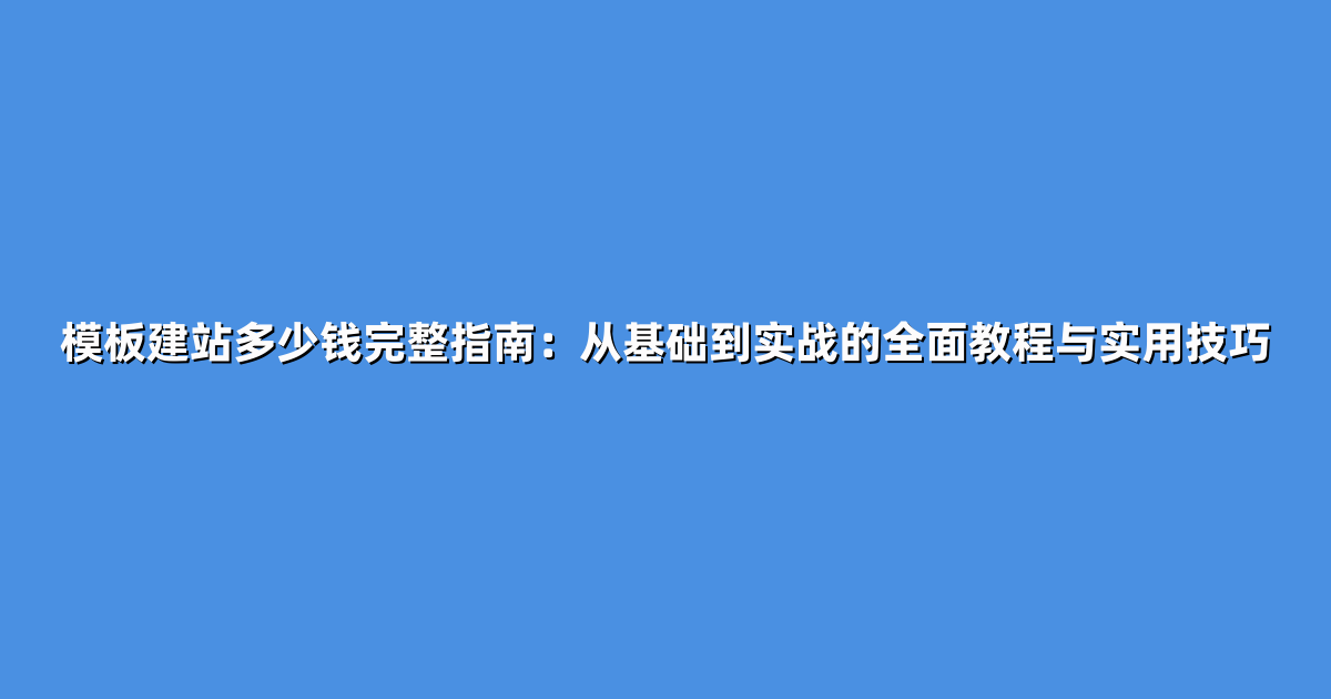 模板建站多少钱完整指南：从基础到实战的全面教程与实用技巧