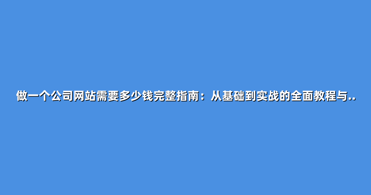 做一个公司网站需要多少钱完整指南：从基础到实战的全面教程与..