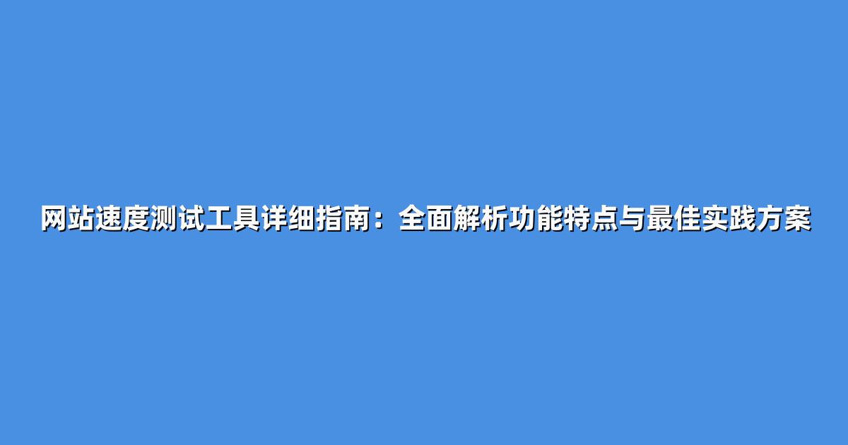 网站速度测试工具详细指南：全面解析功能特点与最佳实践方案