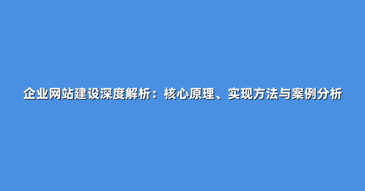 企业网站建设深度解析：核心原理、实现方法与案例分析