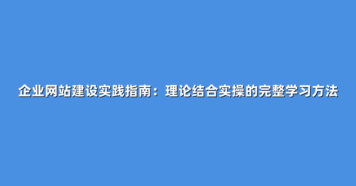 企业网站建设实践指南：理论结合实操的完整学习方法