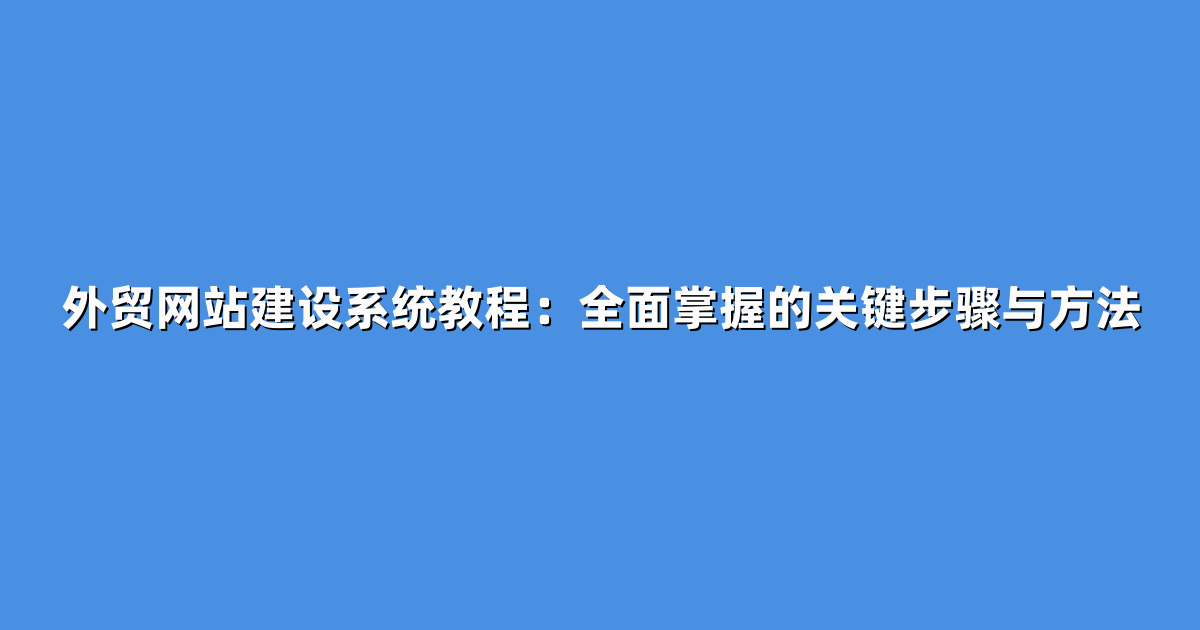 外贸网站建设系统教程：全面掌握的关键步骤与方法