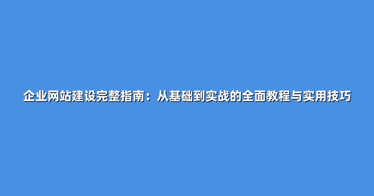 企业网站建设完整指南：从基础到实战的全面教程与实用技巧
