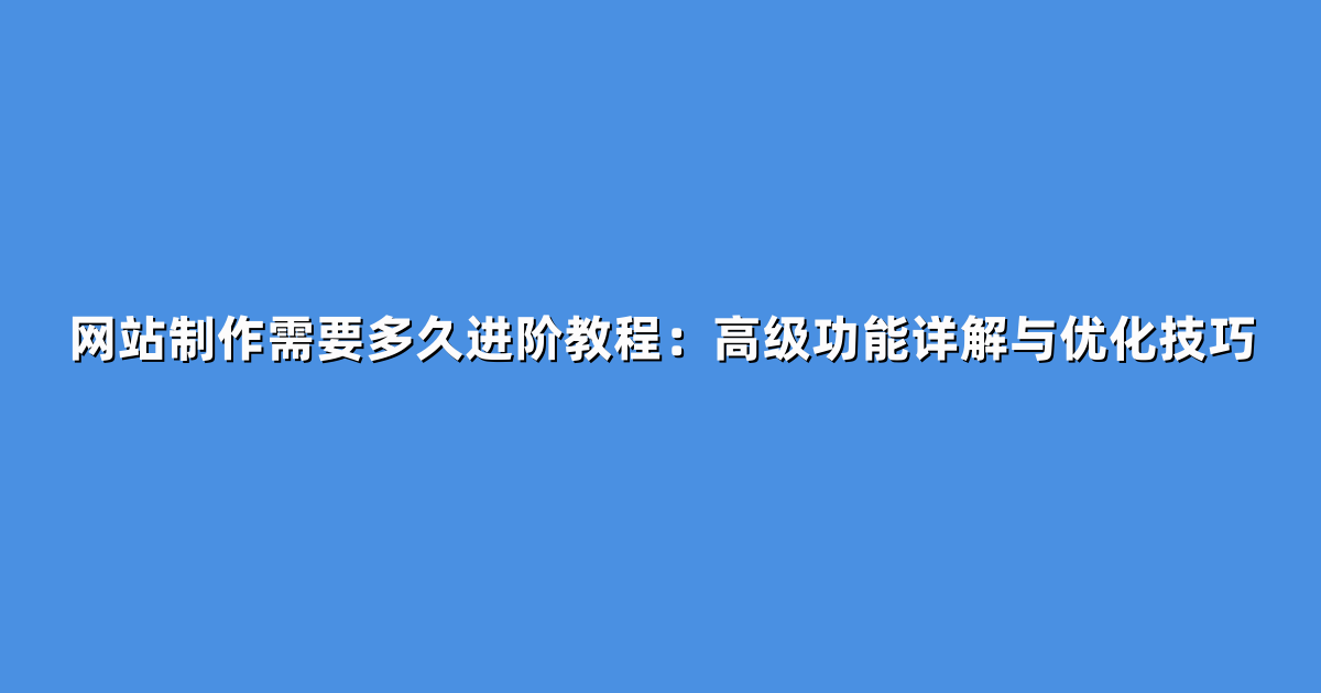 网站制作需要多久进阶教程：高级功能详解与优化技巧