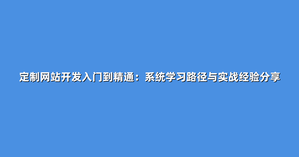 定制网站开发入门到精通：系统学习路径与实战经验分享