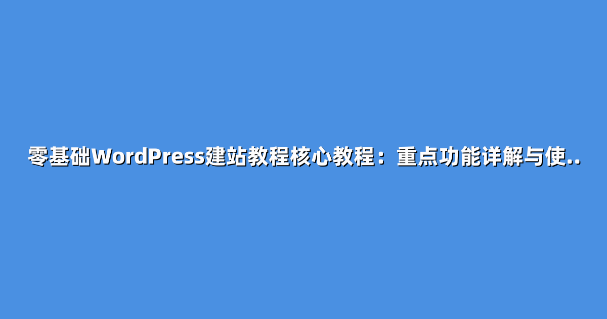 零基础WordPress建站教程核心教程：重点功能详解与使..