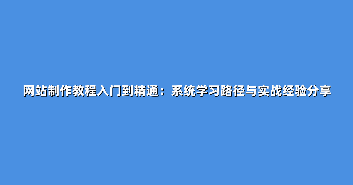 网站制作教程入门到精通：系统学习路径与实战经验分享