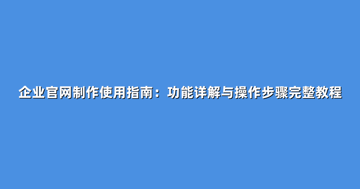 企业官网制作使用指南：功能详解与操作步骤完整教程