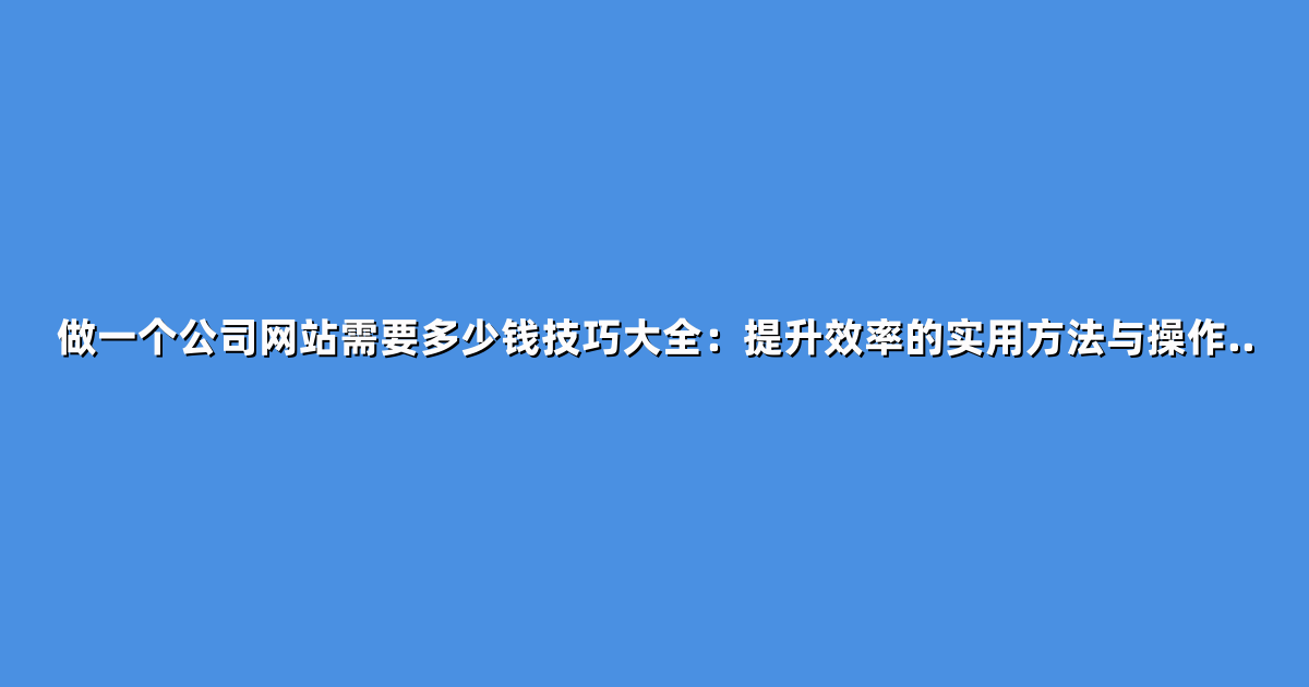 做一个公司网站需要多少钱技巧大全：提升效率的实用方法与操作..