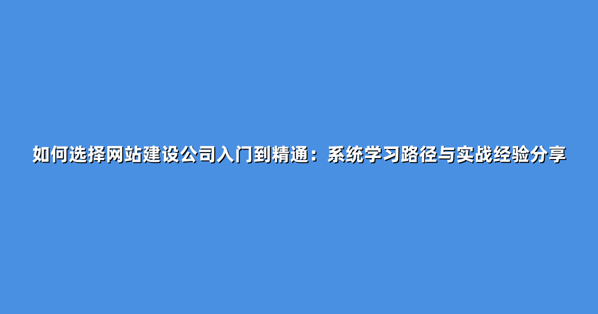 如何选择网站建设公司入门到精通：系统学习路径与实战经验分享