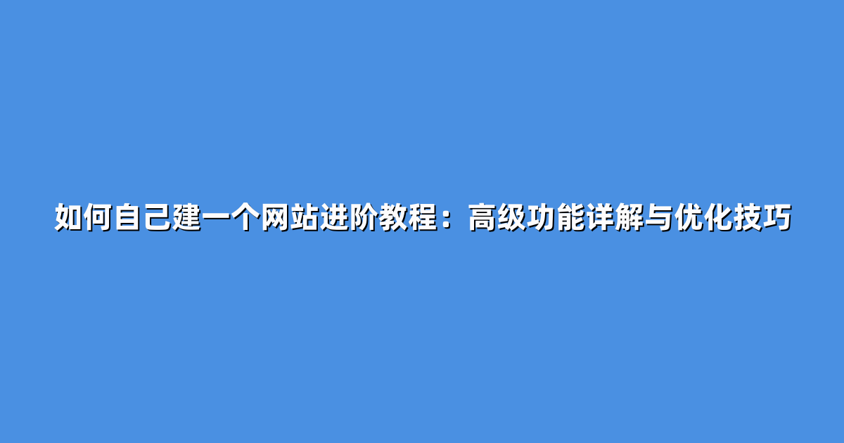 如何自己建一个网站进阶教程：高级功能详解与优化技巧