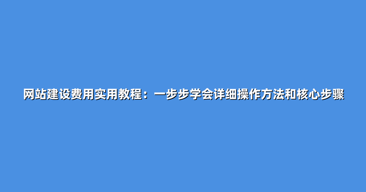 网站建设费用实用教程：一步步学会详细操作方法和核心步骤