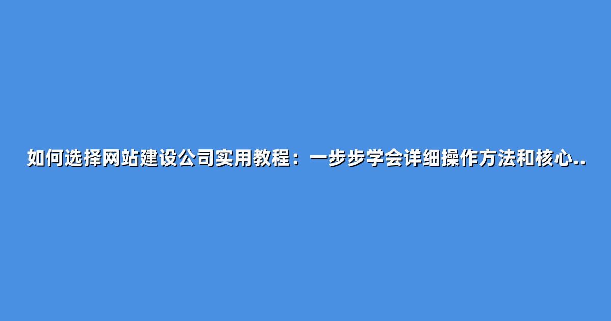 如何选择网站建设公司实用教程：一步步学会详细操作方法和核心..
