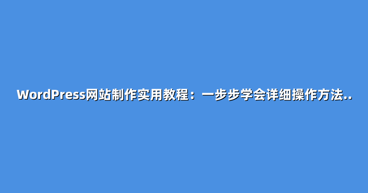 WordPress网站制作实用教程：一步步学会详细操作方法..