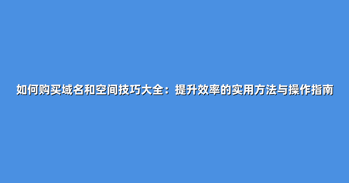 如何购买域名和空间技巧大全：提升效率的实用方法与操作指南