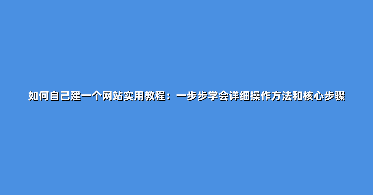 如何自己建一个网站实用教程：一步步学会详细操作方法和核心步骤
