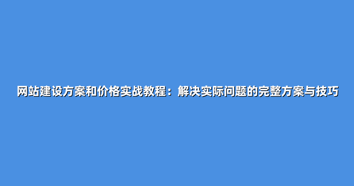 网站建设方案和价格实战教程：解决实际问题的完整方案与技巧