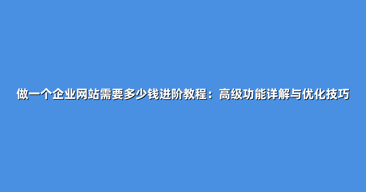 做一个企业网站需要多少钱进阶教程:高级功能详解与优化技巧